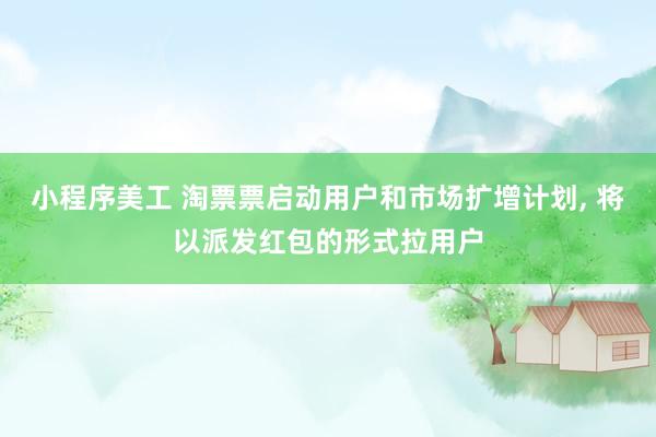 小程序美工 淘票票启动用户和市场扩增计划, 将以派发红包的形式拉用户