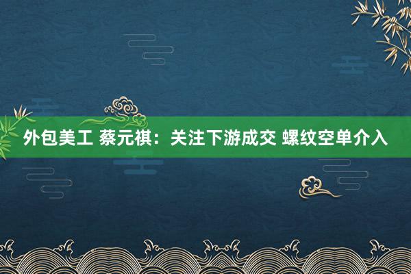 外包美工 蔡元祺：关注下游成交 螺纹空单介入