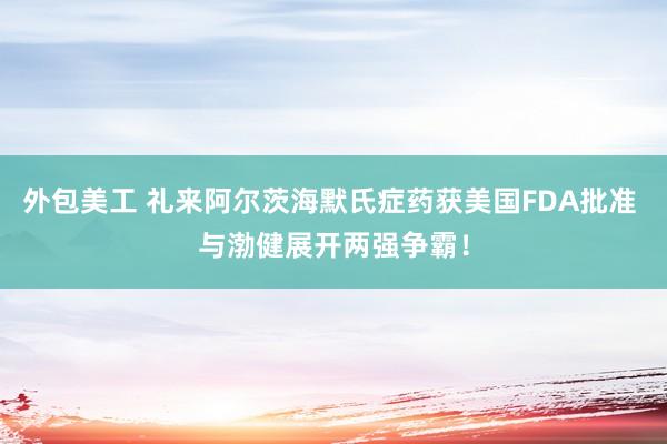 外包美工 礼来阿尔茨海默氏症药获美国FDA批准 与渤健展开两强争霸！