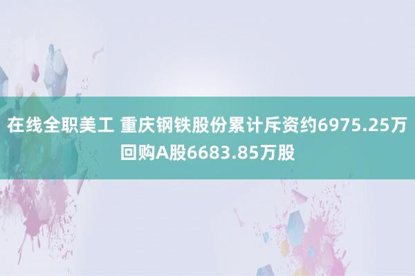 在线全职美工 重庆钢铁股份累计斥资约6975.25万回购A股6683.85万股