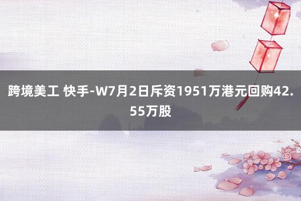 跨境美工 快手-W7月2日斥资1951万港元回购42.55万股