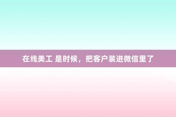 在线美工 是时候，把客户装进微信里了