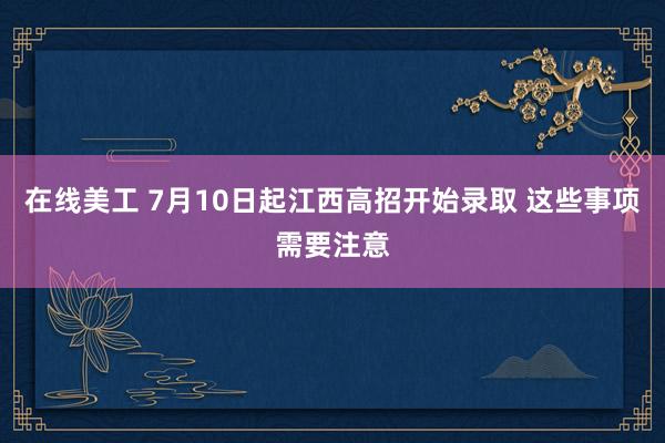 在线美工 7月10日起江西高招开始录取 这些事项需要注意