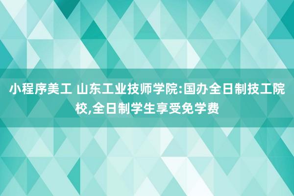 小程序美工 山东工业技师学院:国办全日制技工院校,全日制学生享受免学费