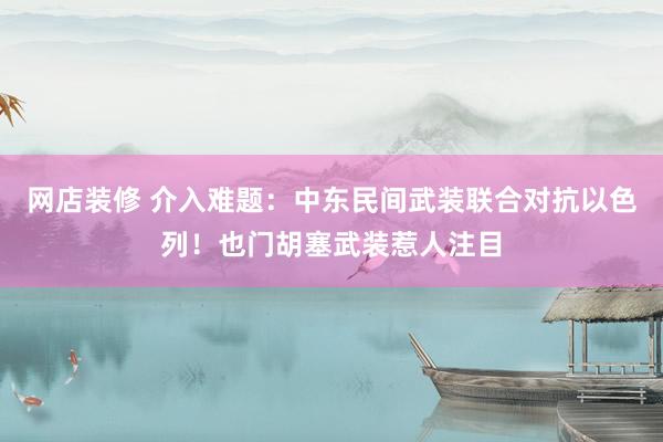 网店装修 介入难题：中东民间武装联合对抗以色列！也门胡塞武装惹人注目