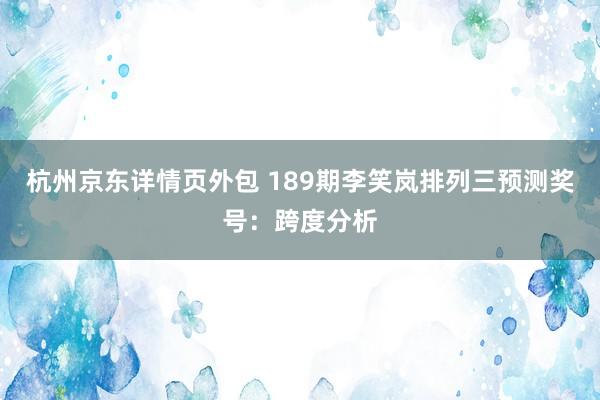 杭州京东详情页外包 189期李笑岚排列三预测奖号：跨度分析