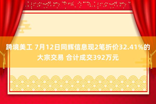 跨境美工 7月12日同辉信息现2笔折价32.41%的大宗交易 合计成交392万元