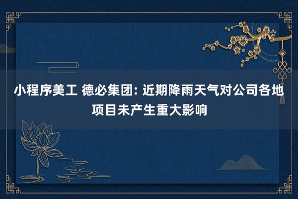 小程序美工 德必集团: 近期降雨天气对公司各地项目未产生重大影响