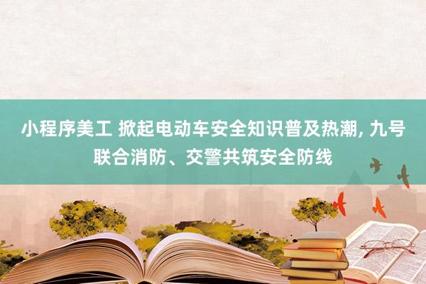 小程序美工 掀起电动车安全知识普及热潮, 九号联合消防、交警共筑安全防线