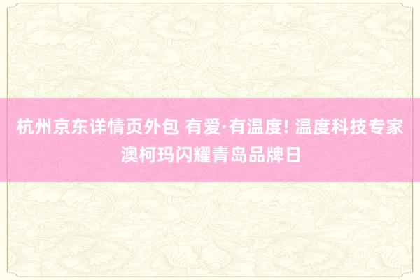 杭州京东详情页外包 有爱·有温度! 温度科技专家澳柯玛闪耀青岛品牌日