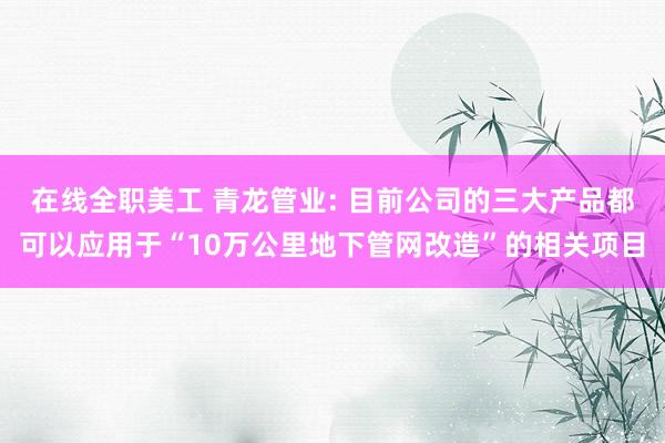 在线全职美工 青龙管业: 目前公司的三大产品都可以应用于“10万公里地下管网改造”的相关项目