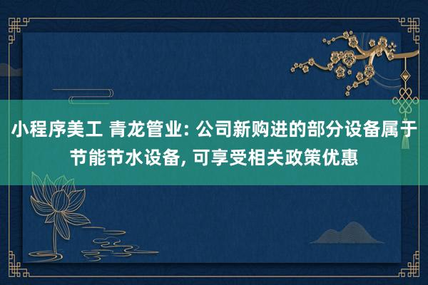 小程序美工 青龙管业: 公司新购进的部分设备属于节能节水设备, 可享受相关政策优惠