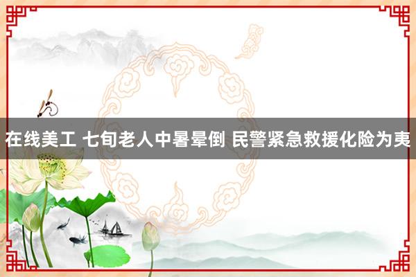 在线美工 七旬老人中暑晕倒 民警紧急救援化险为夷