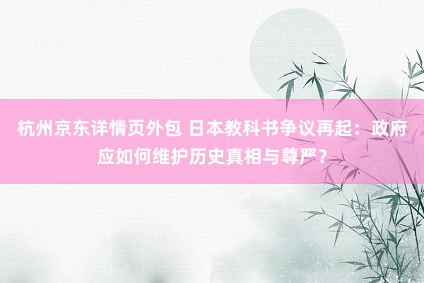 杭州京东详情页外包 日本教科书争议再起：政府应如何维护历史真相与尊严？