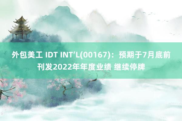 外包美工 IDT INT‘L(00167)：预期于7月底前刊发2022年年度业绩 继续停牌