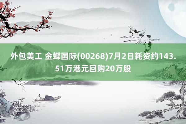 外包美工 金蝶国际(00268)7月2日耗资约143.51万港元回购20万股