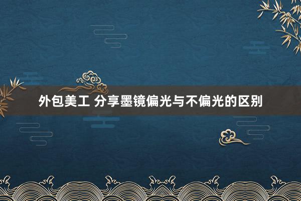 外包美工 分享墨镜偏光与不偏光的区别