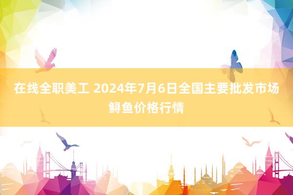 在线全职美工 2024年7月6日全国主要批发市场鲟鱼价格行情