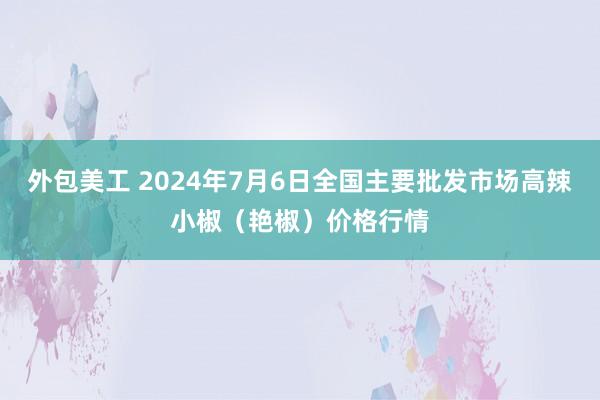 外包美工 2024年7月6日全国主要批发市场高辣小椒（艳椒）价格行情