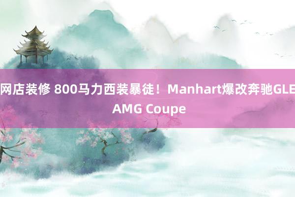 网店装修 800马力西装暴徒！Manhart爆改奔驰GLE AMG Coupe