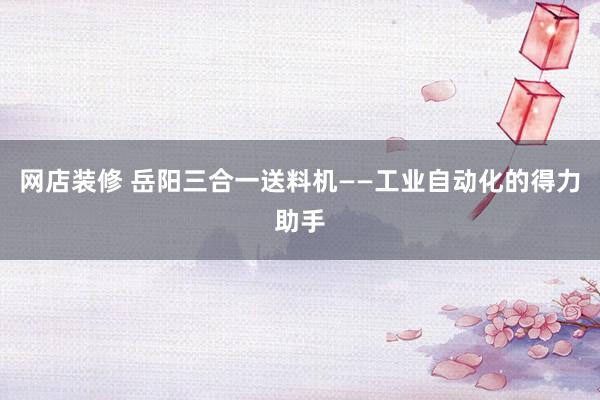 网店装修 岳阳三合一送料机——工业自动化的得力助手