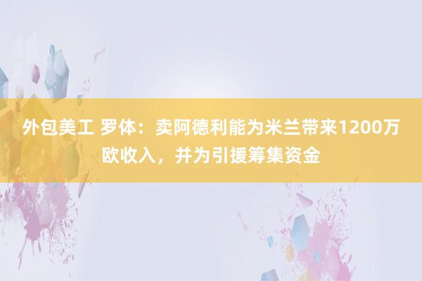 外包美工 罗体：卖阿德利能为米兰带来1200万欧收入，并为引援筹集资金