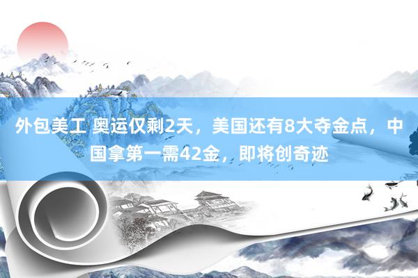 外包美工 奥运仅剩2天，美国还有8大夺金点，中国拿第一需42金，即将创奇迹