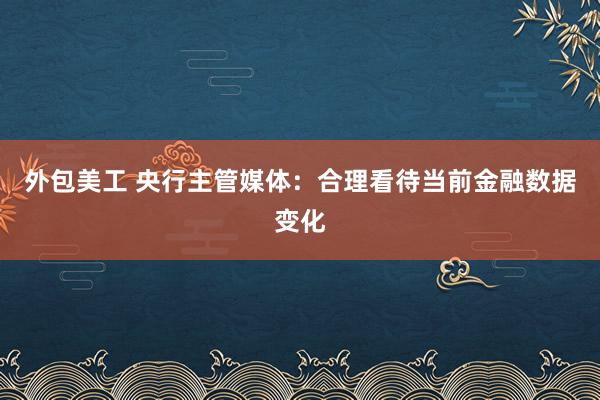 外包美工 央行主管媒体：合理看待当前金融数据变化