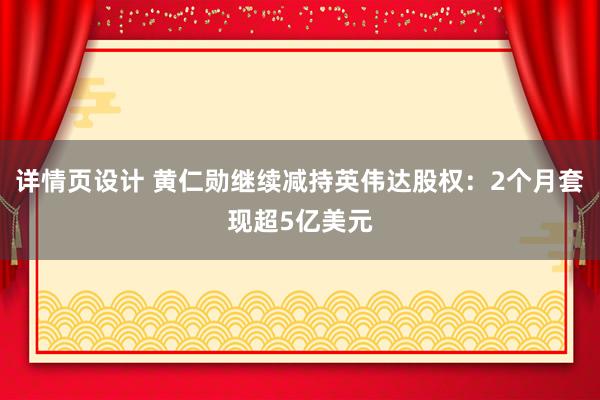 详情页设计 黄仁勋继续减持英伟达股权：2个月套现超5亿美元