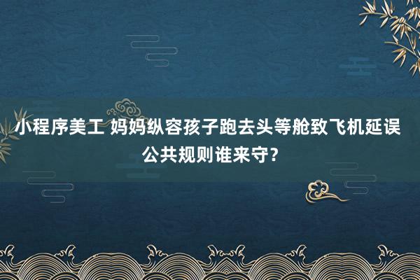 小程序美工 妈妈纵容孩子跑去头等舱致飞机延误 公共规则谁来守？