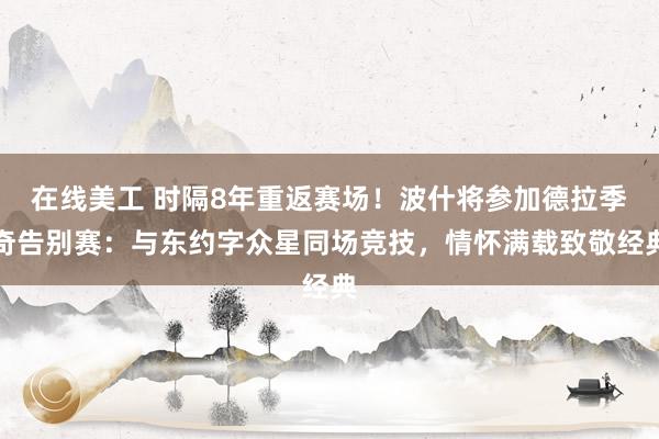 在线美工 时隔8年重返赛场！波什将参加德拉季奇告别赛：与东约字众星同场竞技，情怀满载致敬经典