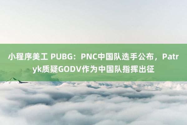 小程序美工 PUBG：PNC中国队选手公布，Patryk质疑GODV作为中国队指挥出征