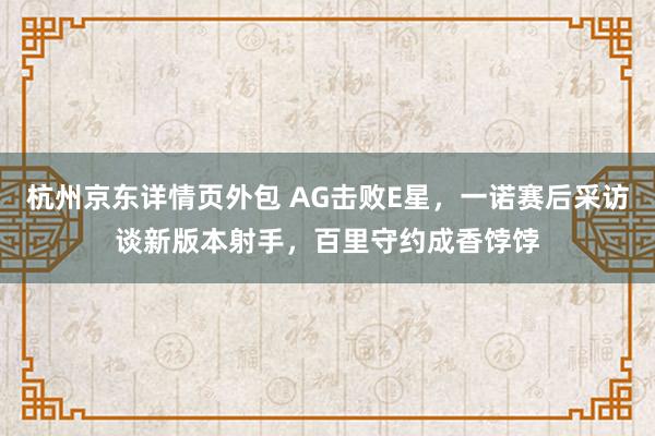 杭州京东详情页外包 AG击败E星，一诺赛后采访谈新版本射手，百里守约成香饽饽