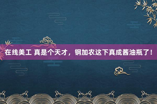 在线美工 真是个天才，钢加农这下真成酱油瓶了！