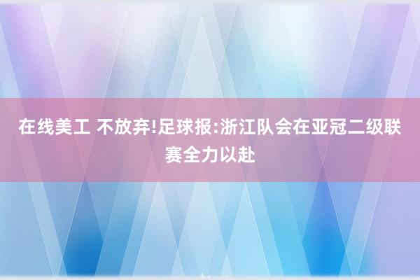 在线美工 不放弃!足球报:浙江队会在亚冠二级联赛全力以赴