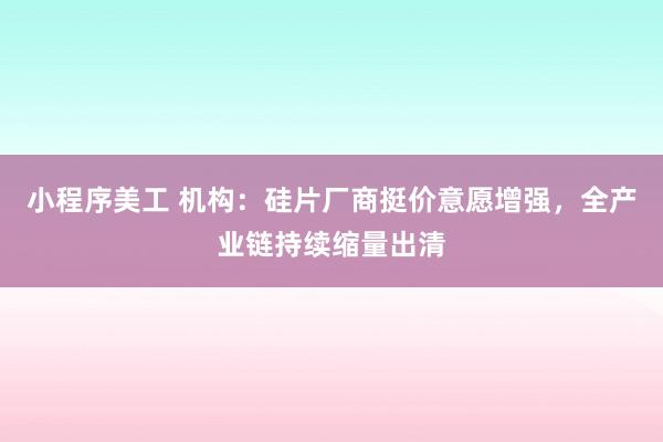 小程序美工 机构：硅片厂商挺价意愿增强，全产业链持续缩量出清