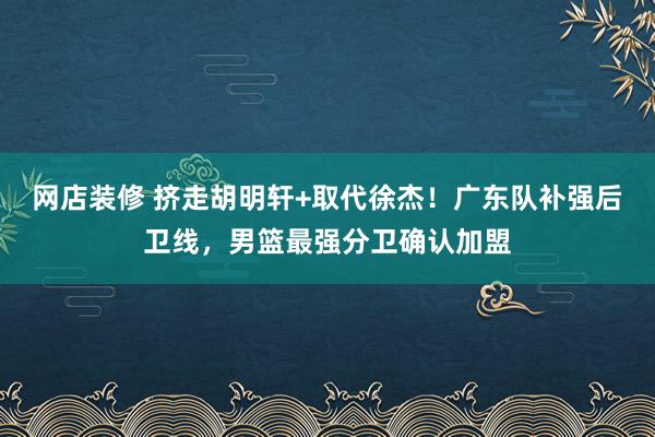 网店装修 挤走胡明轩+取代徐杰！广东队补强后卫线，男篮最强分卫确认加盟