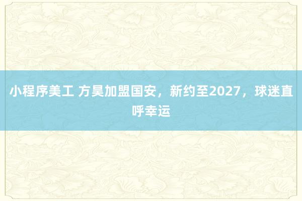 小程序美工 方昊加盟国安，新约至2027，球迷直呼幸运