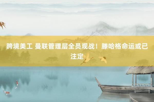 跨境美工 曼联管理层全员观战！滕哈格命运或已注定