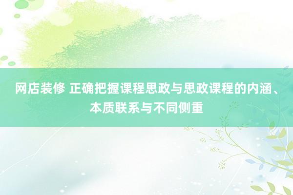 网店装修 正确把握课程思政与思政课程的内涵、本质联系与不同侧重