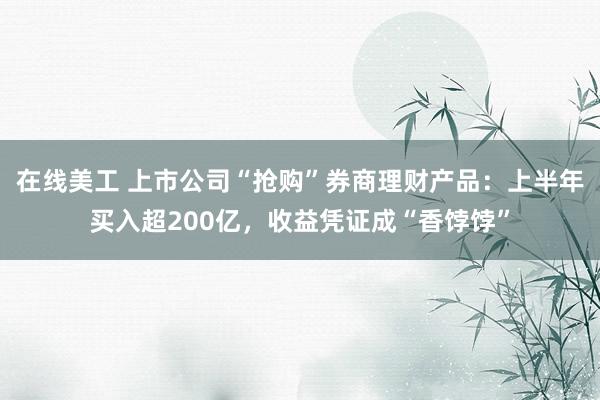 在线美工 上市公司“抢购”券商理财产品：上半年买入超200亿，收益凭证成“香饽饽”