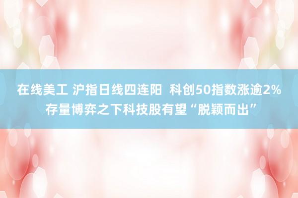 在线美工 沪指日线四连阳  科创50指数涨逾2% 存量博弈之下科技股有望“脱颖而出”