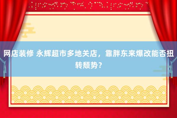 网店装修 永辉超市多地关店，靠胖东来爆改能否扭转颓势？