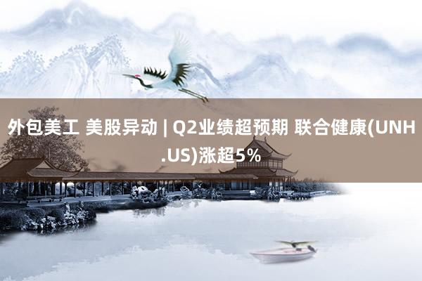 外包美工 美股异动 | Q2业绩超预期 联合健康(UNH.US)涨超5%