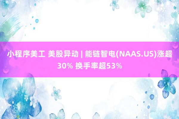 小程序美工 美股异动 | 能链智电(NAAS.US)涨超30% 换手率超53%