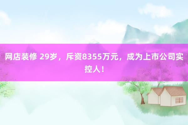 网店装修 29岁，斥资8355万元，成为上市公司实控人！