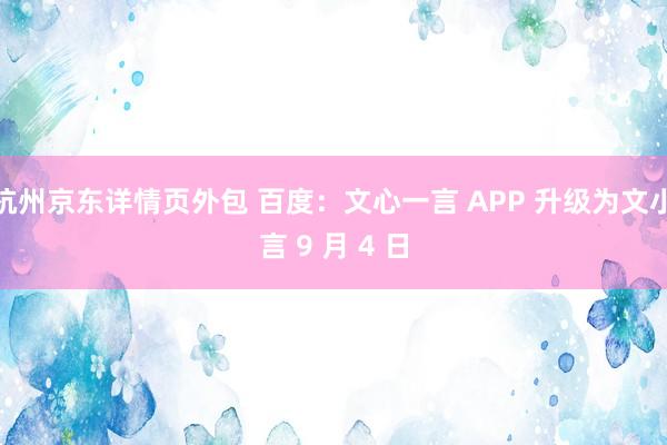 杭州京东详情页外包 百度：文心一言 APP 升级为文小言 9 月 4 日