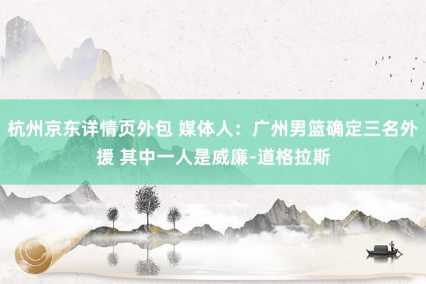 杭州京东详情页外包 媒体人：广州男篮确定三名外援 其中一人是威廉-道格拉斯