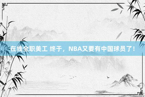 在线全职美工 终于，NBA又要有中国球员了！