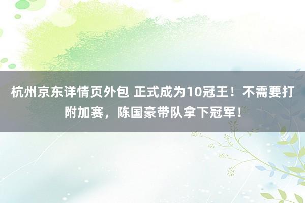 杭州京东详情页外包 正式成为10冠王！不需要打附加赛，陈国豪带队拿下冠军！